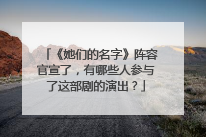 《她们的名字》阵容官宣了,有哪些人参与了这部剧的演出?