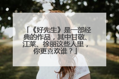 《好先生》是一部经典的作品,其中甘敬、江莱、徐丽这些人里,你更喜欢谁?