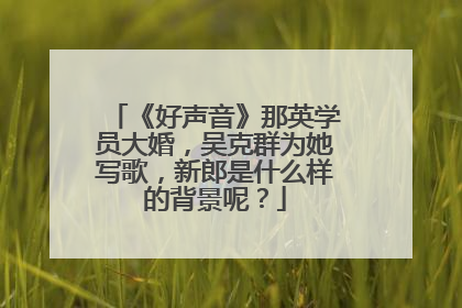 《好声音》那英学员大婚，吴克群为她写歌，新郎是什么样的背景呢？