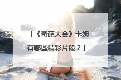《奇葩大会》卡姆有哪些精彩片段?
