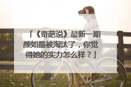 《奇葩说》最新一期颜如晶被淘汰了,你觉得她的实力怎么样?