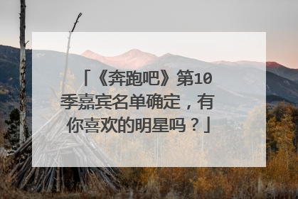 《奔跑吧》第10季嘉宾名单确定，有你喜欢的明星吗？