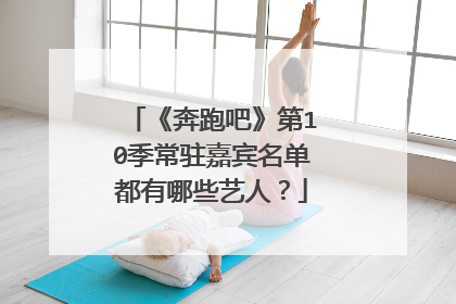 《奔跑吧》第10季常驻嘉宾名单都有哪些艺人？