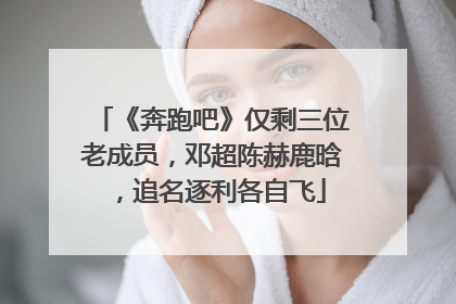 《奔跑吧》仅剩三位老成员,邓超陈赫鹿晗,追名逐利各自飞