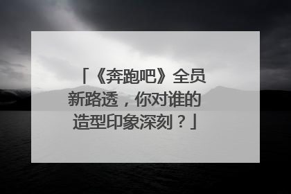 《奔跑吧》全员新路透，你对谁的造型印象深刻？