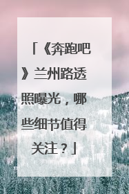 《奔跑吧》兰州路透照曝光，哪些细节值得关注？