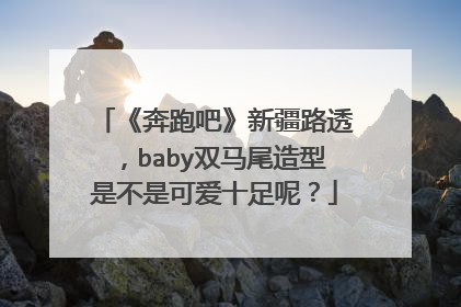 《奔跑吧》新疆路透，baby双马尾造型是不是可爱十足呢？