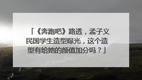 《奔跑吧》路透，孟子义民国学生造型曝光，这个造型有给她的颜值加分吗？