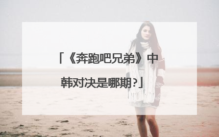 《奔跑吧兄弟》中韩对决是哪期?