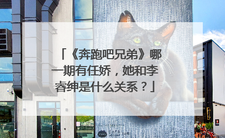 《奔跑吧兄弟》哪一期有任娇，她和李睿绅是什么关系？