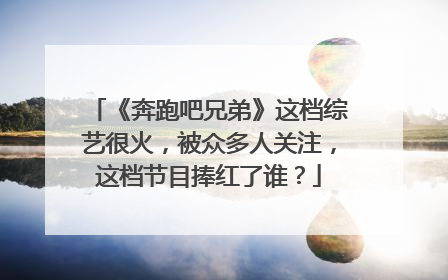 《奔跑吧兄弟》这档综艺很火，被众多人关注，这档节目捧红了谁？