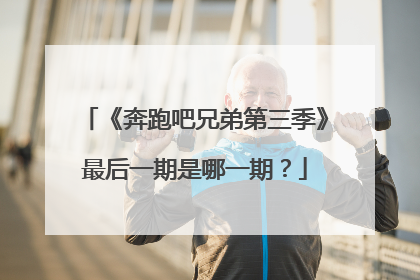 《奔跑吧兄弟第三季》最后一期是哪一期?