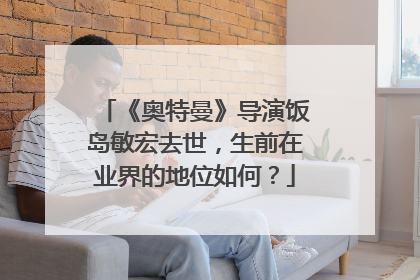 《奥特曼》导演饭岛敏宏去世，生前在业界的地位如何？