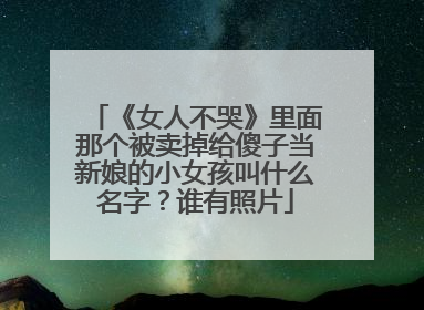 《女人不哭》里面那个被卖掉给傻子当新娘的小女孩叫什么名字?谁有照片
