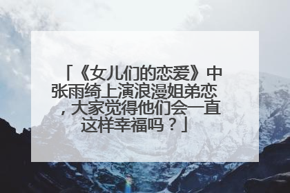 《女儿们的恋爱》中张雨绮上演浪漫姐弟恋，大家觉得他们会一直这样幸福吗？