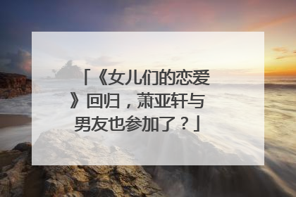 《女儿们的恋爱》回归,萧亚轩与男友也参加了?