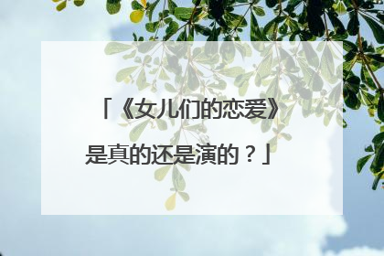 《女儿们的恋爱》是真的还是演的？