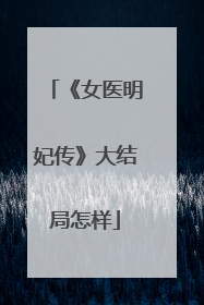 《女医明妃传》大结局怎样