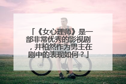 《女心理师》是一部非常优秀的影视剧，井柏然作为男主在剧中的表现如何？