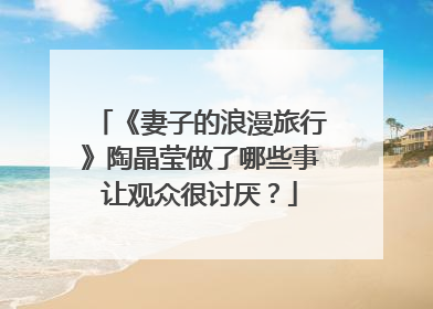 《妻子的浪漫旅行》陶晶莹做了哪些事让观众很讨厌？
