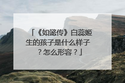 《如懿传》白蕊姬生的孩子是什么样子?怎么形容?