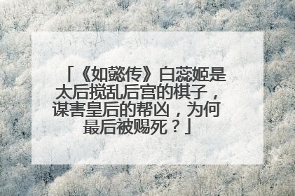 《如懿传》白蕊姬是太后搅乱后宫的棋子,谋害皇后的帮凶,为何最后被赐死?