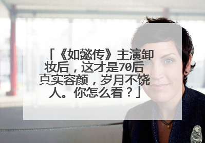 《如懿传》主演卸妆后，这才是70后真实容颜，岁月不饶人。你怎么看？