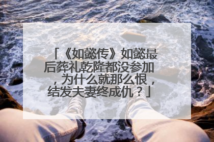 《如懿传》如懿最后葬礼乾隆都没参加，为什么就那么恨，结发夫妻终成仇？
