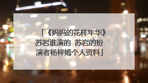 《妈妈的花样年华》苏岩谁演的 苏岩的扮演者杨梓嫣个人资料