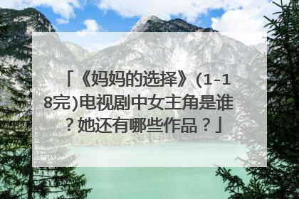 《妈妈的选择》(1-18完)电视剧中女主角是谁?她还有哪些作品?