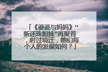 《婆婆与妈妈》“新还珠姐妹”再聚首,时过境迁,她们每个人的发展如何?