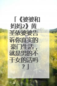 《婆婆和妈妈2》黄圣依婆婆告诉你真实的豪门生活，就是男的不干女的活吗？