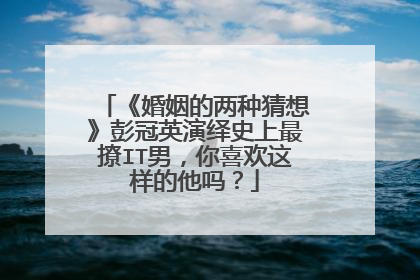 《婚姻的两种猜想》彭冠英演绎史上最撩IT男,你喜欢这样的他吗?