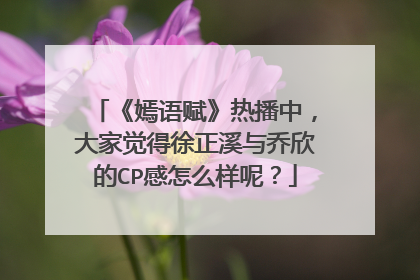 《嫣语赋》热播中,大家觉得徐正溪与乔欣的CP感怎么样呢?
