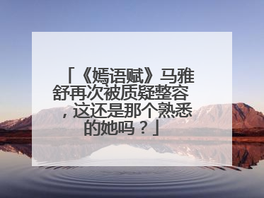 《嫣语赋》马雅舒再次被质疑整容,这还是那个熟悉的她吗?