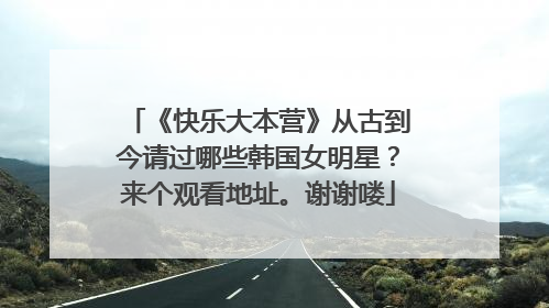 《快乐大本营》从古到今请过哪些韩国女明星？来个观看地址。谢谢喽