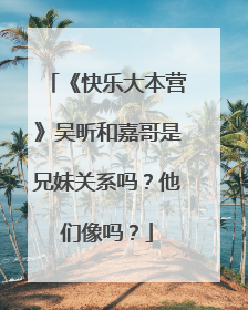 《快乐大本营》吴昕和嘉哥是兄妹关系吗？他们像吗？
