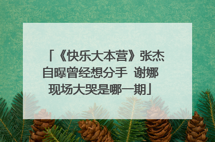 《快乐大本营》张杰自曝曾经想分手 谢娜现场大哭是哪一期