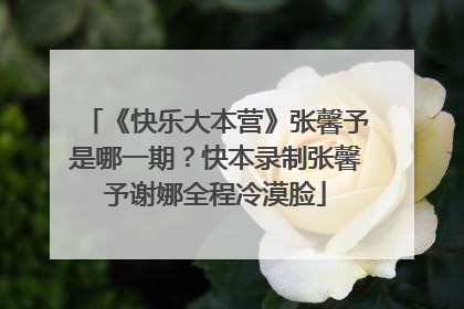 《快乐大本营》张馨予是哪一期?快本录制张馨予谢娜全程冷漠脸