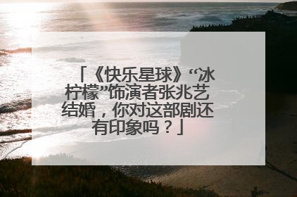 《快乐星球》“冰柠檬”饰演者张兆艺结婚，你对这部剧还有印象吗？