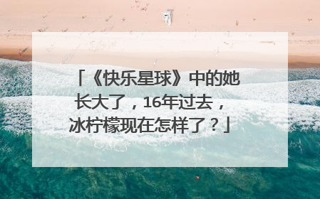 《快乐星球》中的她长大了，16年过去，冰柠檬现在怎样了？
