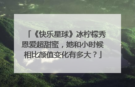 《快乐星球》冰柠檬秀恩爱超甜蜜,她和小时候相比颜值变化有多大?