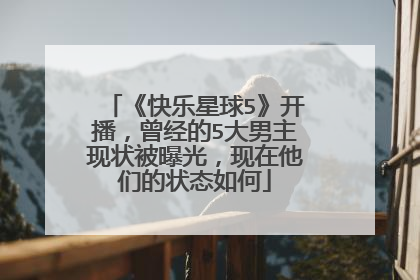 《快乐星球5》开播，曾经的5大男主现状被曝光，现在他们的状态如何