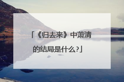 《归去来》中萧清的结局是什么?