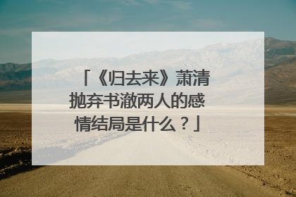 《归去来》萧清抛弃书澈两人的感情结局是什么？