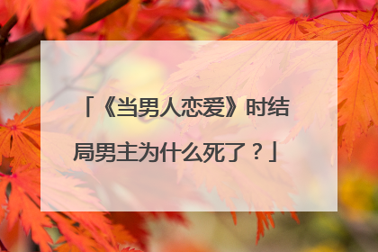 《当男人恋爱》时结局男主为什么死了?