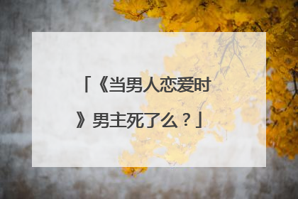 《当男人恋爱时》男主死了么？