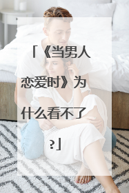 《当男人恋爱时》为什么看不了?
