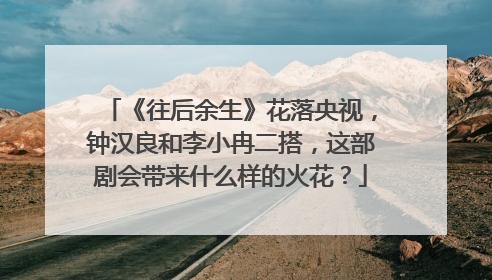 《往后余生》花落央视，钟汉良和李小冉二搭，这部剧会带来什么样的火花？