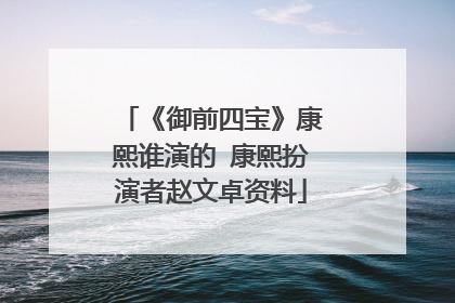 《御前四宝》康熙谁演的 康熙扮演者赵文卓资料